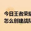 王者荣耀怎么创建战队并拉人  王者荣耀怎么创建战队微信群